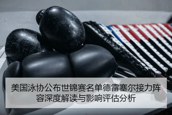 美国泳协公布世锦赛名单德雷塞尔接力阵容深度解读与影响评估分析